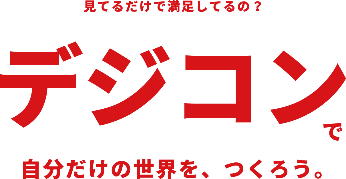 見てるだけで満足してるの？デジコンで、自分だけの世界を、つくろう。